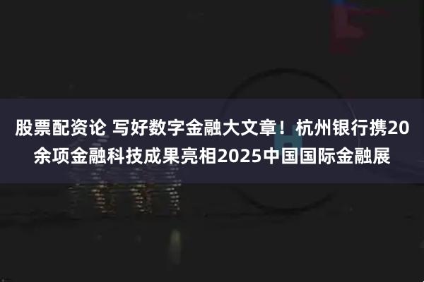 股票配资论 写好数字金融大文章！杭州银行携20余项金融科技成果亮相2025中国国际金融展