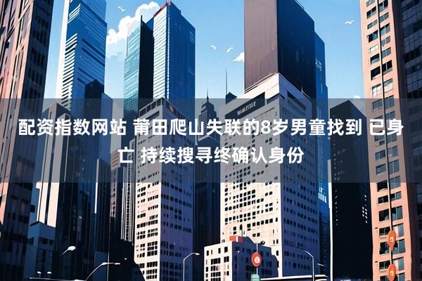 配资指数网站 莆田爬山失联的8岁男童找到 已身亡 持续搜寻终确认身份