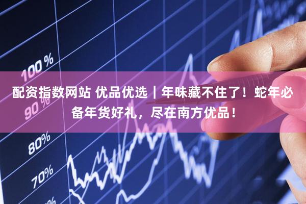 配资指数网站 优品优选｜年味藏不住了！蛇年必备年货好礼，尽在南方优品！