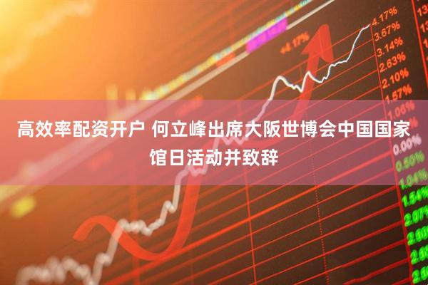 高效率配资开户 何立峰出席大阪世博会中国国家馆日活动并致辞