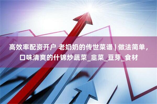 高效率配资开户 老奶奶的传世菜谱 | 做法简单，口味清爽的什锦炒蔬菜_韭菜_豆芽_食材