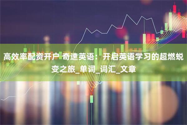 高效率配资开户 奇速英语：开启英语学习的超燃蜕变之旅_单词_词汇_文章