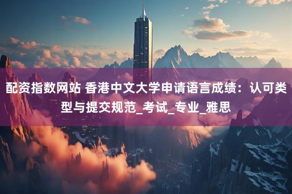 配资指数网站 香港中文大学申请语言成绩：认可类型与提交规范_考试_专业_雅思