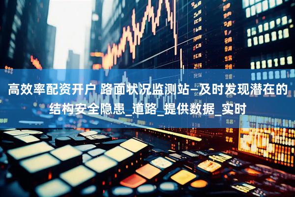 高效率配资开户 路面状况监测站—及时发现潜在的结构安全隐患_道路_提供数据_实时