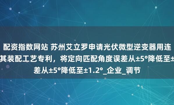 配资指数网站 苏州艾立罗申请光伏微型逆变器用连接器装配设备及其装配工艺专利，将定向匹配角度误差从±5°降低至±1.2°_企业_调节